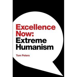 Excellence Now: Extreme Humanism -- Tom Peters